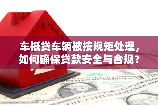 美姑车抵贷车辆被按规矩处理，如何确保贷款安全与合规？