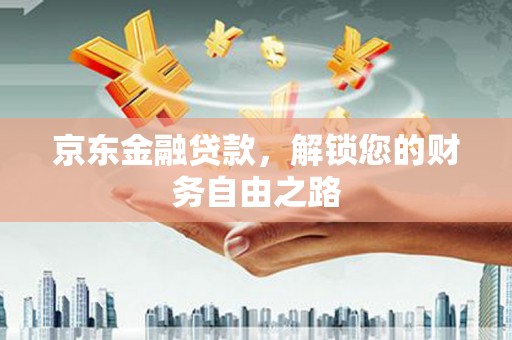 孝昌京东金融贷款，解锁您的财务自由之路