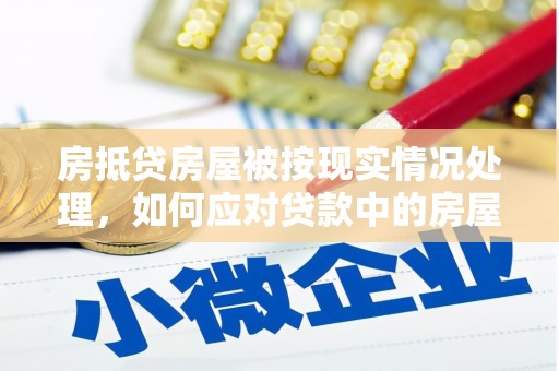 孝昌房抵贷房屋被按现实情况处理，如何应对贷款中的房屋处置问题