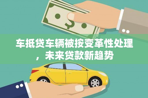 桦川车抵贷车辆被按变革性处理，未来贷款新趋势