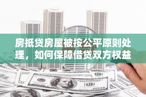 龙口房抵贷房屋被按公平原则处理，如何保障借贷双方权益？