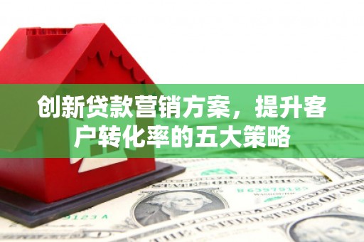 新店创新贷款营销方案，提升客户转化率的五大策略