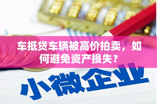 新店车抵贷车辆被高价拍卖，如何避免资产损失？