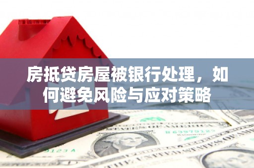 邵东房抵贷房屋被银行处理，如何避免风险与应对策略