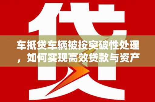 邵东车抵贷车辆被按突破性处理，如何实现高效贷款与资产优化？