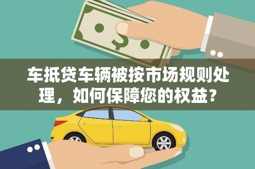 邵东车抵贷车辆被按市场规则处理，如何保障您的权益？