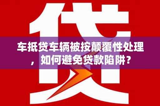 湛江车抵贷车辆被按颠覆性处理，如何避免贷款陷阱？