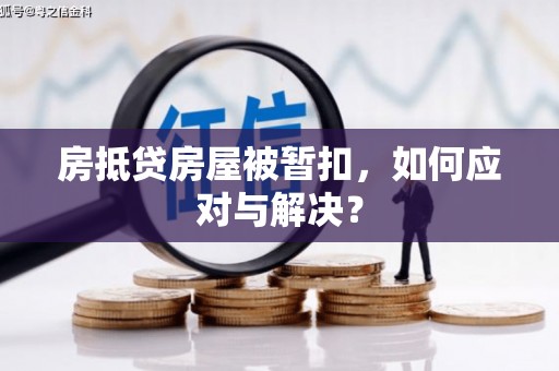 湛江房抵贷房屋被暂扣，如何应对与解决？
