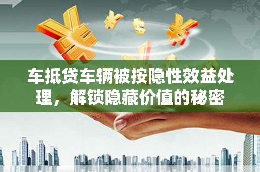 翠峦车抵贷车辆被按隐性效益处理，解锁隐藏价值的秘密