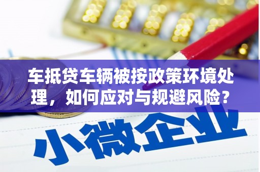湛江车抵贷车辆被按政策环境处理，如何应对与规避风险？