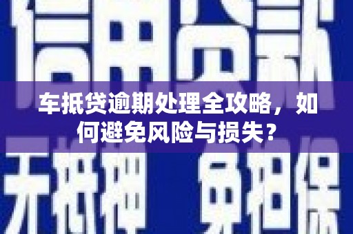 垫江车抵贷逾期处理全攻略，如何避免风险与损失？