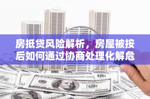 湛江房抵贷风险解析，房屋被按后如何通过协商处理化解危机