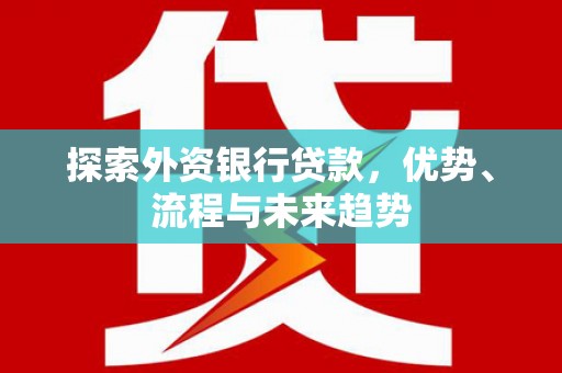 垫江探索外资银行贷款，优势、流程与未来趋势
