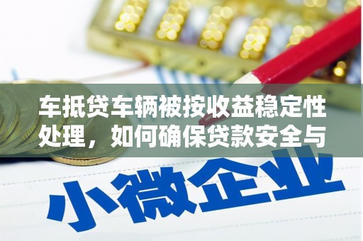 尖山车抵贷车辆被按收益稳定性处理，如何确保贷款安全与收益？