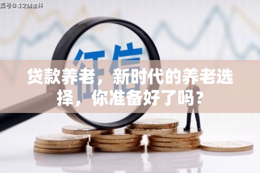 诸城贷款养老，新时代的养老选择，你准备好了吗？