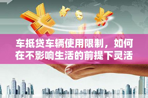 汨罗车抵贷车辆使用限制，如何在不影响生活的前提下灵活贷款？