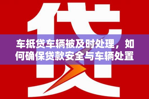 源城车抵贷车辆被及时处理，如何确保贷款安全与车辆处置效率？