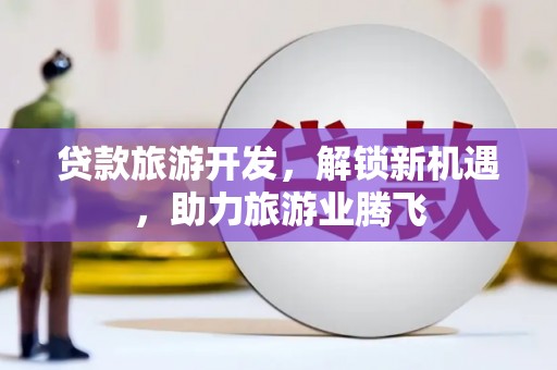 尖山贷款旅游开发，解锁新机遇，助力旅游业腾飞