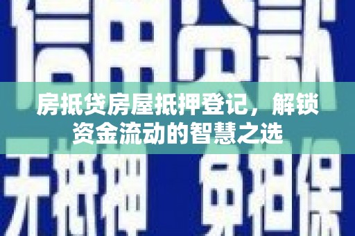 都昌房抵贷房屋抵押登记，解锁资金流动的智慧之选