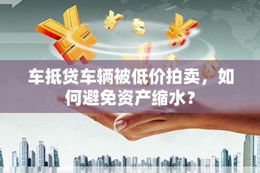 大朗车抵贷车辆被低价拍卖，如何避免资产缩水？