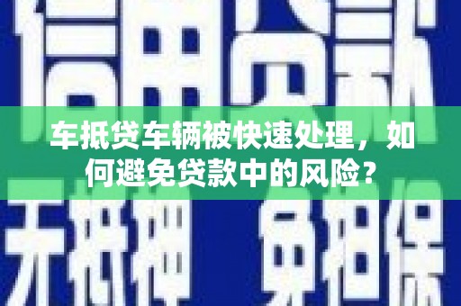 汨罗车抵贷车辆被快速处理，如何避免贷款中的风险？