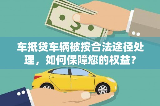 尖山车抵贷车辆被按合法途径处理，如何保障您的权益？