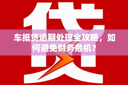 苏澳车抵贷逾期处理全攻略，如何避免财务危机？