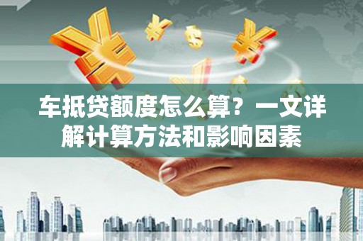 尖山车抵贷额度怎么算？一文详解计算方法和影响因素