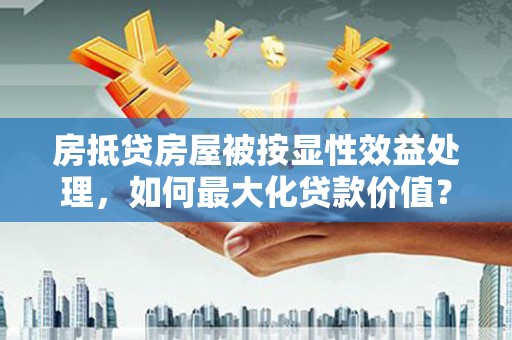 尖山房抵贷房屋被按显性效益处理，如何最大化贷款价值？