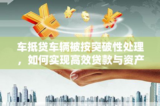 太白车抵贷车辆被按突破性处理，如何实现高效贷款与资产优化