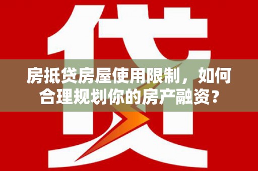 武邑房抵贷房屋使用限制，如何合理规划你的房产融资？