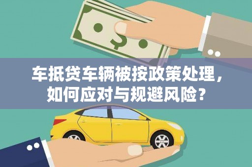昭通车抵贷车辆被按政策处理，如何应对与规避风险？