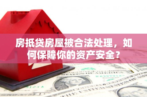 兰州房抵贷房屋被合法处理，如何保障你的资产安全？