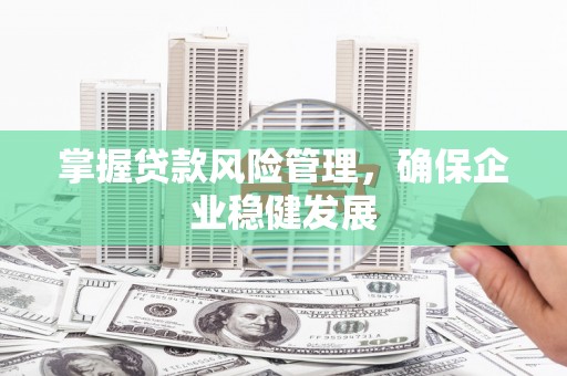 兰州掌握贷款风险管理，确保企业稳健发展