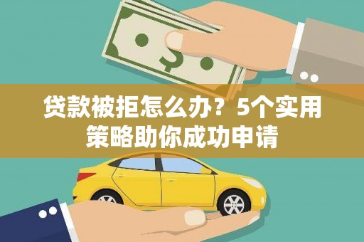 昭通贷款被拒怎么办？5个实用策略助你成功申请