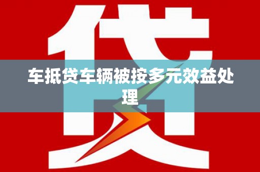 兰州车抵贷车辆被按多元效益处理