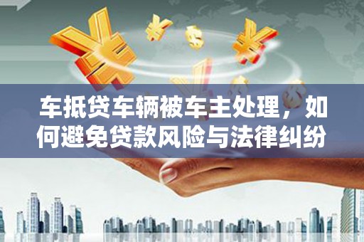 溧水车抵贷车辆被车主处理，如何避免贷款风险与法律纠纷？