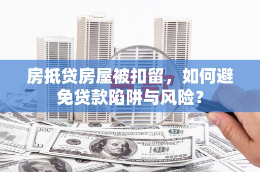 溧水房抵贷房屋被扣留，如何避免贷款陷阱与风险？