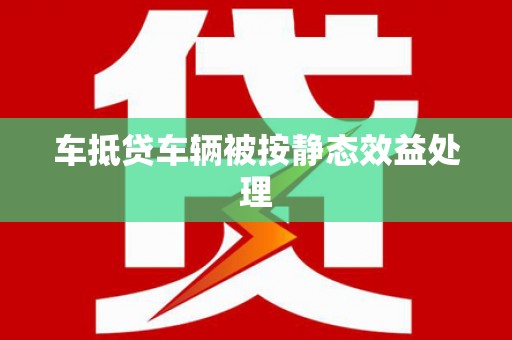 赤壁车抵贷车辆被按静态效益处理