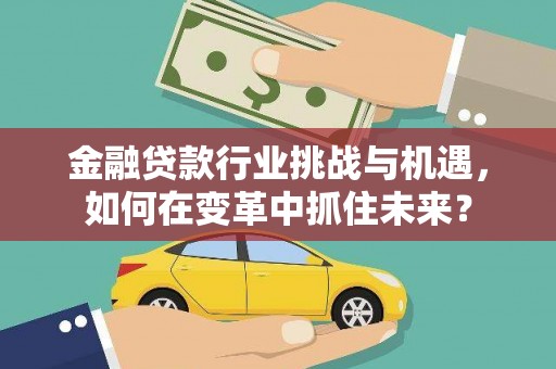 赤壁金融贷款行业挑战与机遇，如何在变革中抓住未来？