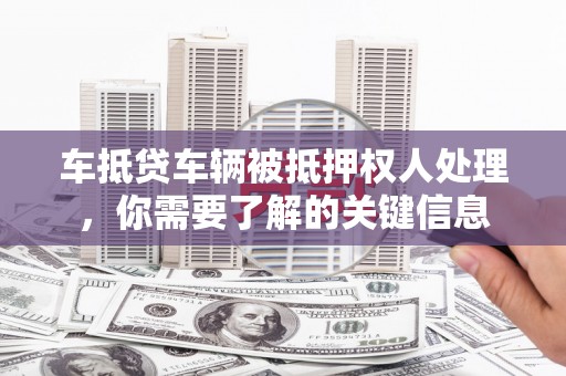 大丰车抵贷车辆被抵押权人处理，你需要了解的关键信息
