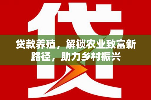 共青城贷款养殖，解锁农业致富新路径，助力乡村振兴