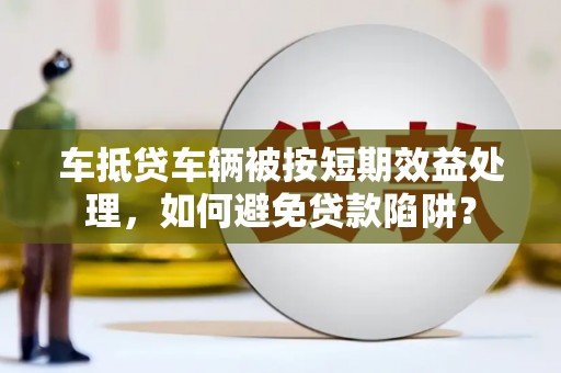 平凉车抵贷车辆被按短期效益处理，如何避免贷款陷阱？