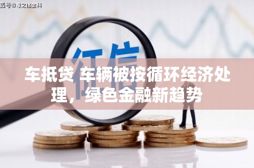 共青城车抵贷 车辆被按循环经济处理，绿色金融新趋势