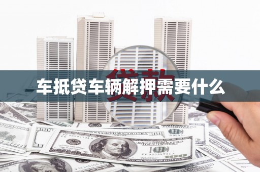 共青城车抵贷车辆解押需要什么