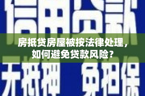 河津房抵贷房屋被按法律处理，如何避免贷款风险？