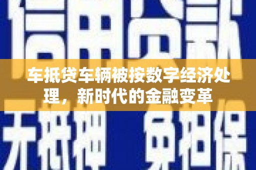 南岳车抵贷车辆被按数字经济处理，新时代的金融变革