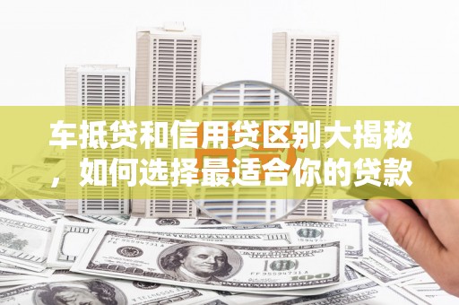 漳县车抵贷和信用贷区别大揭秘，如何选择最适合你的贷款方式？