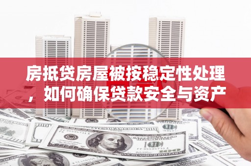 凉城房抵贷房屋被按稳定性处理，如何确保贷款安全与资产稳定？