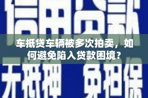 凉城车抵贷车辆被多次拍卖，如何避免陷入贷款困境？